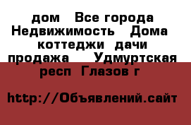 дом - Все города Недвижимость » Дома, коттеджи, дачи продажа   . Удмуртская респ.,Глазов г.